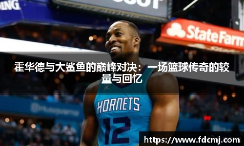 霍华德与大鲨鱼的巅峰对决:一场篮球传奇的较量与回忆